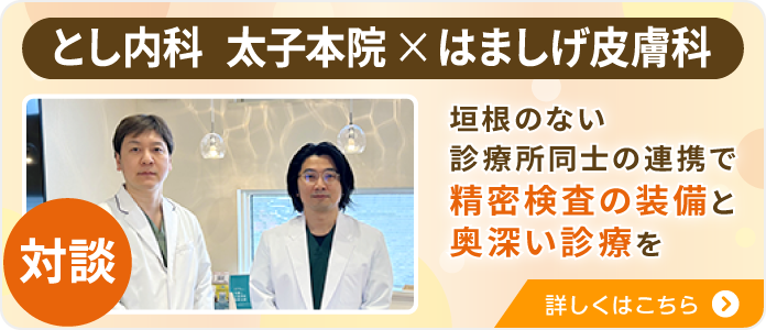 とし内科　太子本院 × はましげ皮膚科 対談｜詳しくはこちら